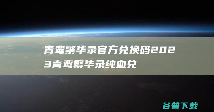 青鸾繁华录官方兑换码2023青鸾繁华录纯血兑换码最新