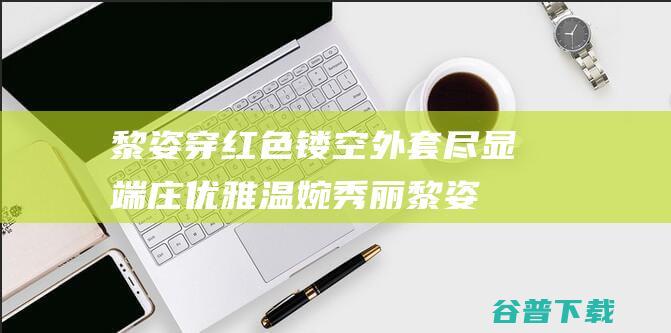 黎姿穿红色镂空外套尽显端庄优雅温婉秀丽 (黎姿穿红色镂空衣服)